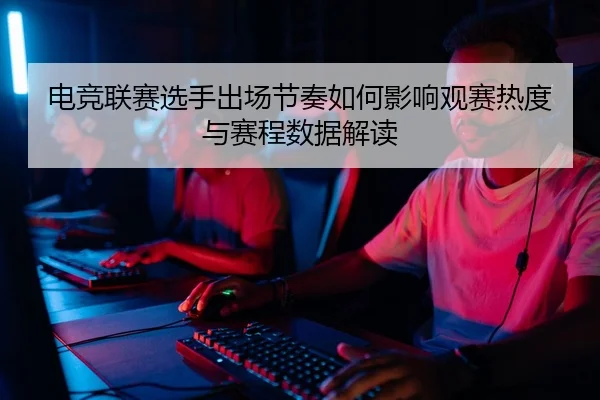 电竞联赛选手出场节奏如何影响观赛热度与赛程数据解读
